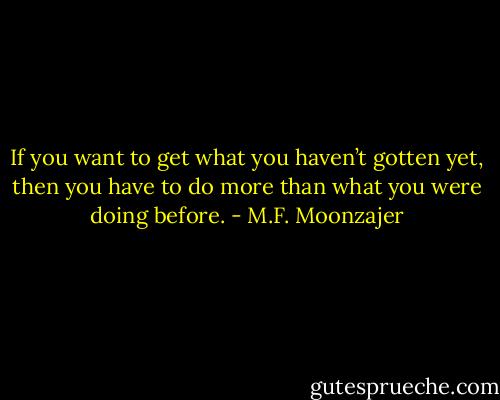 If you want to get what you haven’t gotten yet, then you have to do more than what you were doing before. - M.F. Moonzajer