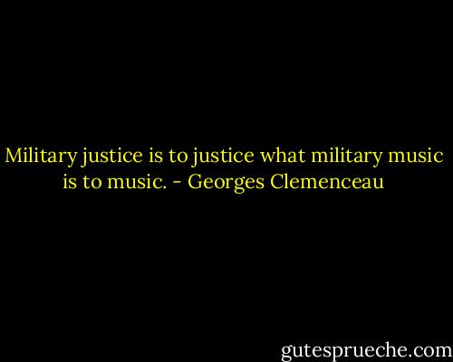 Military justice is to justice what military music is to music. - Georges Clemenceau