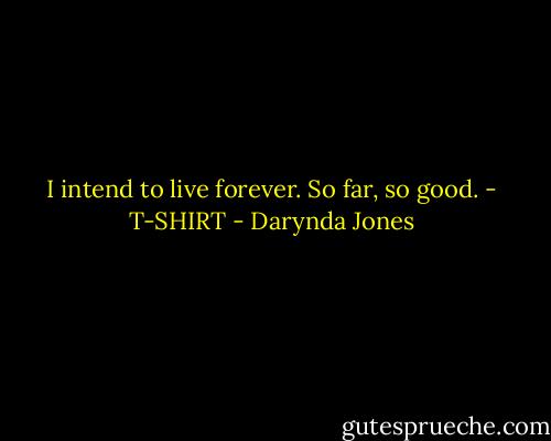 I intend to live forever. So far, so good. - T-SHIRT - Darynda Jones