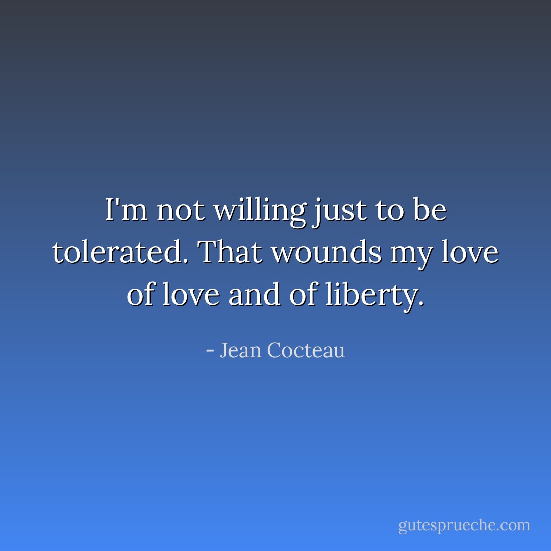 I'm not willing just to be tolerated. That wounds my love of love and of liberty. - Jean Cocteau