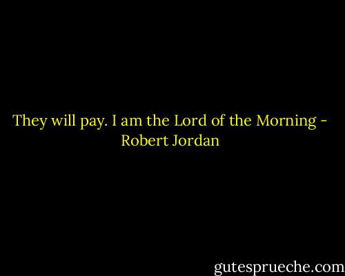 They will pay. I am the Lord of the Morning - Robert Jordan