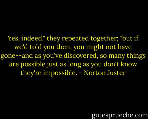 Yes, indeed," they repeated together; "but if we'd told you then, you might not have gone--and as you've discovered, so many things are possible just as long as you don't know they're impossible. - Norton Juster