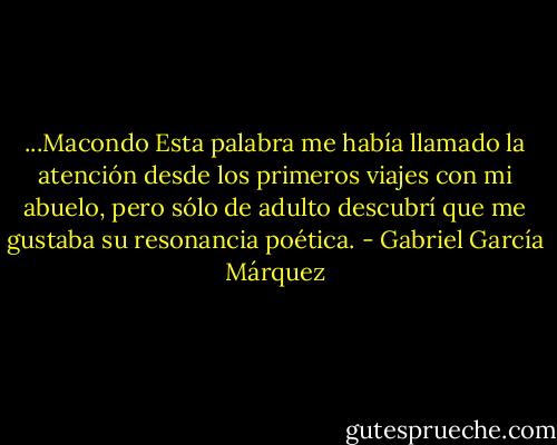 ...Macondo Esta palabra me había llamado la atención desde los primeros viajes con mi abuelo, pero sólo de adulto descubrí que me gustaba su resonancia poética. - Gabriel García Márquez