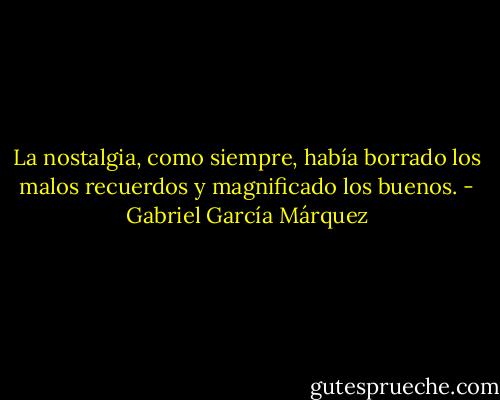La nostalgia, como siempre, había borrado los malos recuerdos y magnificado los buenos. - Gabriel García Márquez