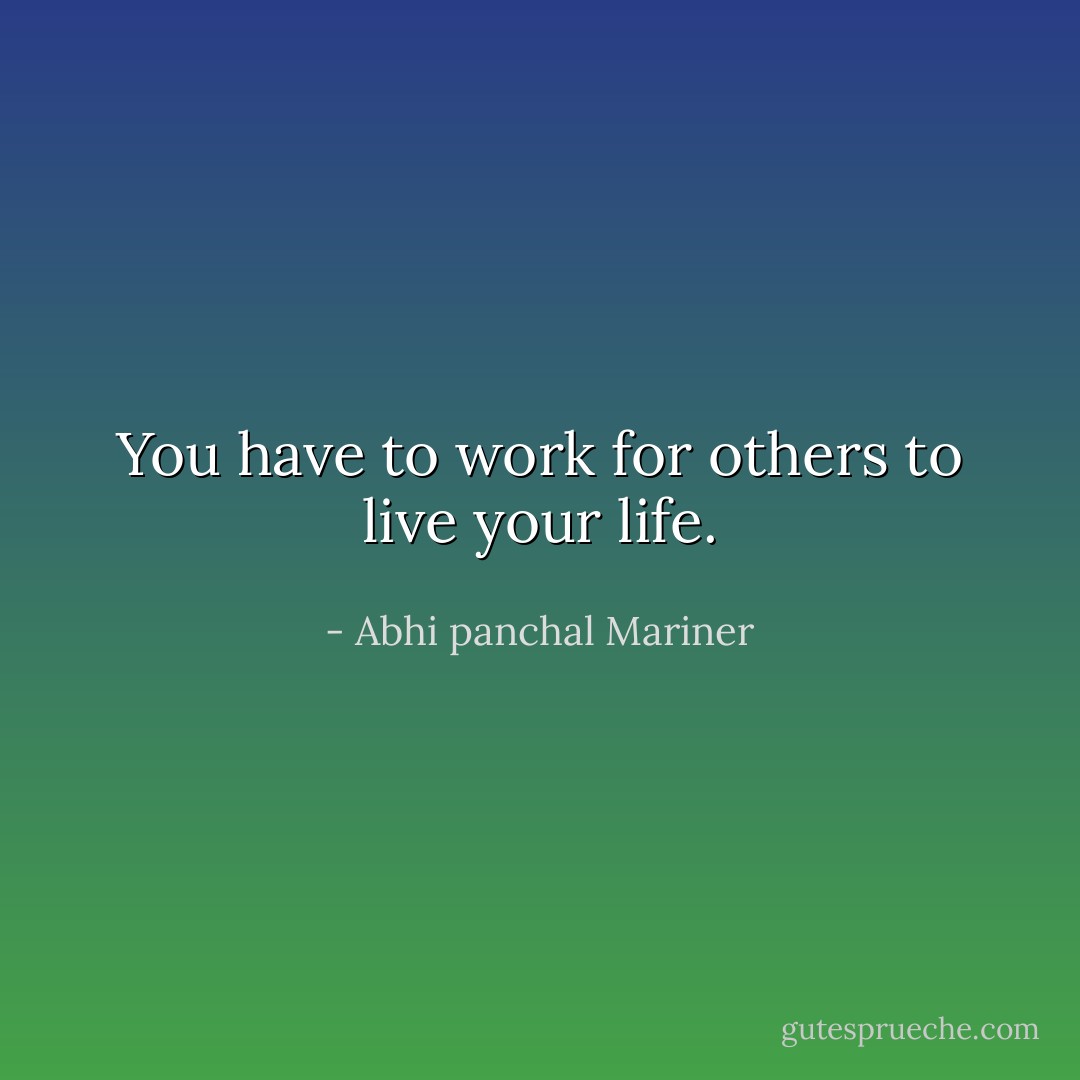 You have to work for others to live your life. - Abhi panchal Mariner