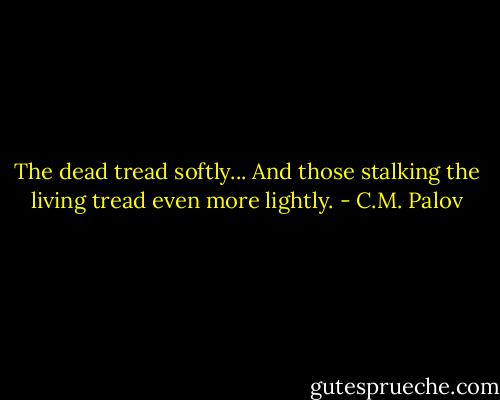 The dead tread softly... And those stalking the living tread even more lightly. - C.M. Palov