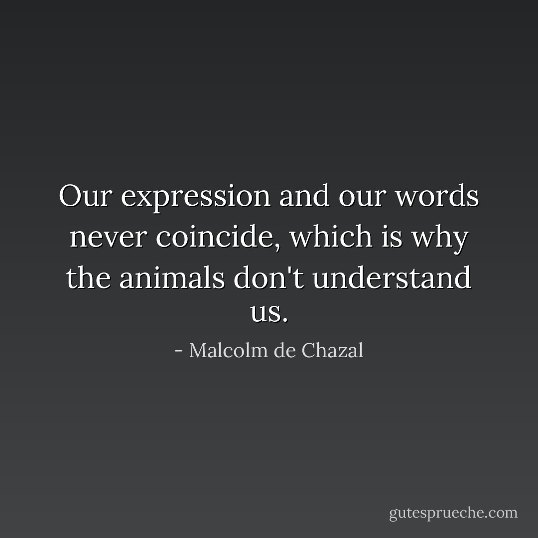 Our expression and our words never coincide, which is why the animals don't understand us. - Malcolm de Chazal