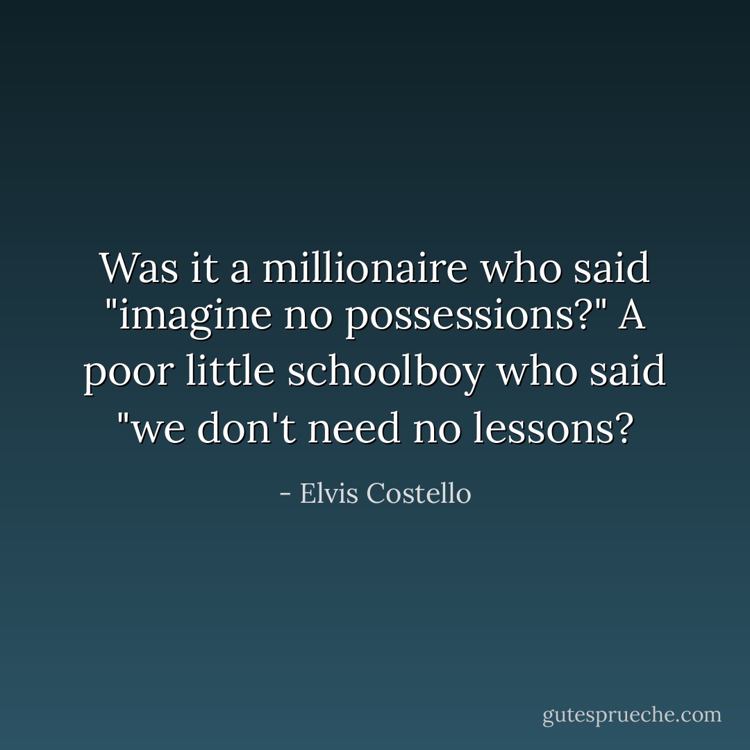 Was it a millionaire who said "imagine no possessions?"<br />A poor little schoolboy who said "we don't need no lessons? - Elvis Costello