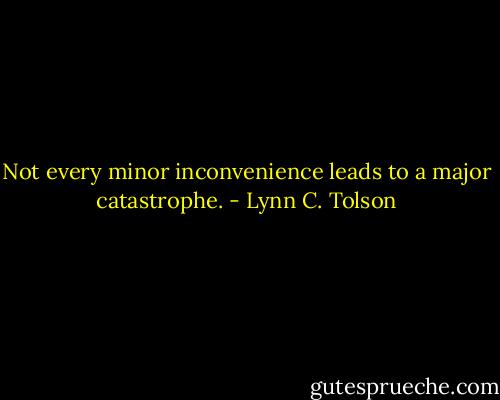Not every minor inconvenience leads to a major catastrophe. - Lynn C. Tolson