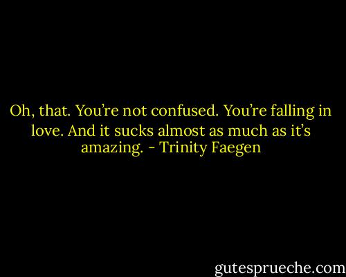 Oh, that. You’re not confused. You’re falling in love. And it sucks almost as much as it’s amazing. - Trinity Faegen