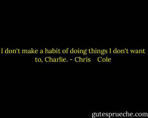 I don't make a habit of doing things I don't want to, Charlie. - Chris    Cole