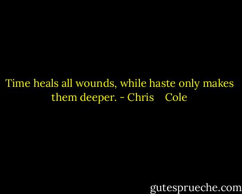 Time heals all wounds, while haste only makes them deeper. - Chris    Cole