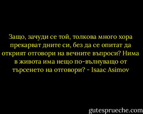Защо, зачуди се той, толкова много хора прекарват дните си, без да се опитат да открият отговори на вечните въпроси? Нима в живота има нещо по-вълнуващо от търсенето на отговори? - Isaac Asimov