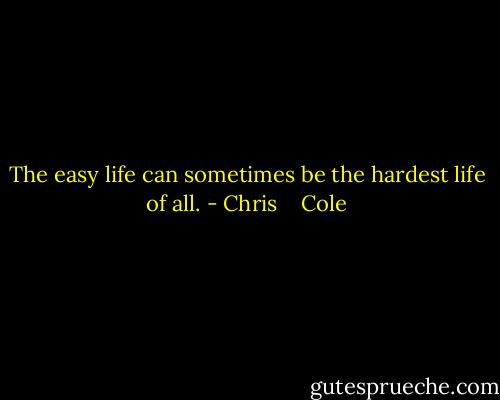 The easy life can sometimes be the hardest life of all. - Chris    Cole