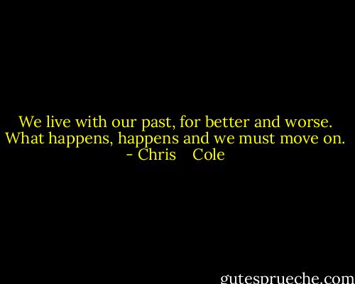 We live with our past, for better and worse. What happens, happens and we must move on. - Chris    Cole
