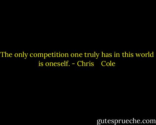 The only competition one truly has in this world is oneself. - Chris    Cole