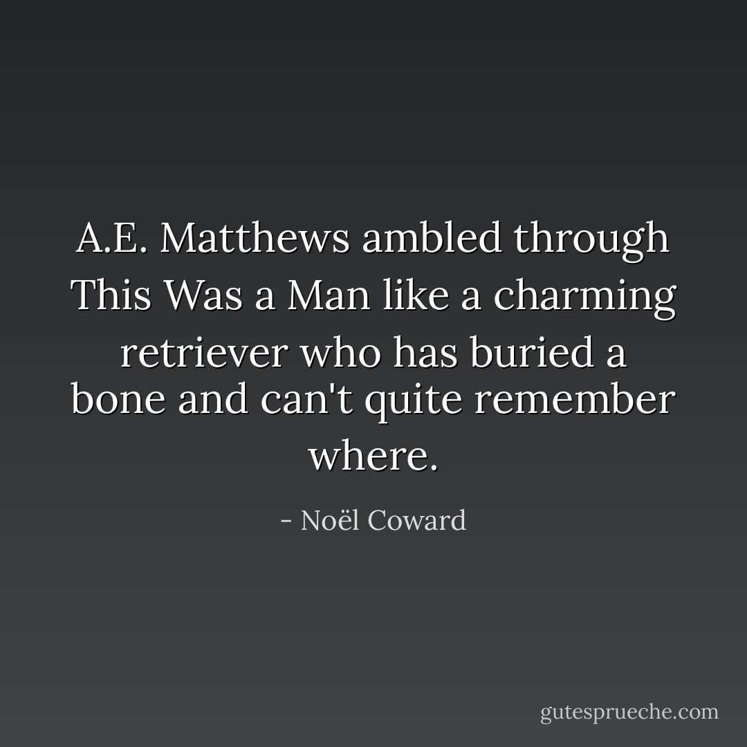 A.E. Matthews ambled through This Was a Man like a charming retriever who has buried a bone and can't quite remember where. - Noël Coward