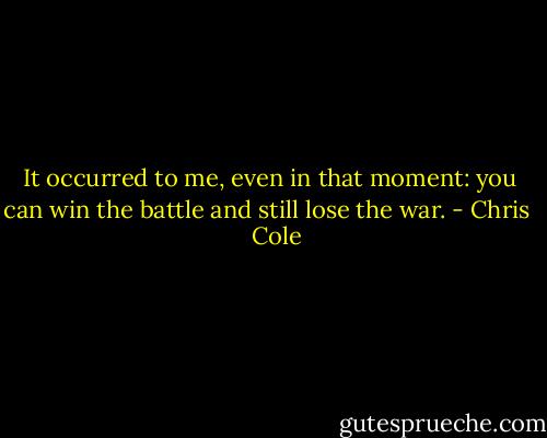 It occurred to me, even in that moment: you can win the battle and still lose the war. - Chris    Cole