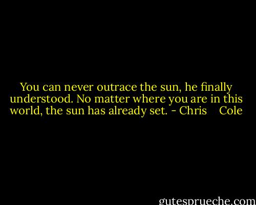 You can never outrace the sun, he finally understood. No matter where you are in this world, the sun has already set. - Chris    Cole