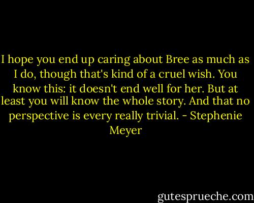 I hope you end up caring about Bree as much as I do, though that's kind of a cruel wish. You know this: it doesn't end well for her. But at least you will know the whole story. And that no perspective is every really trivial. - Stephenie Meyer