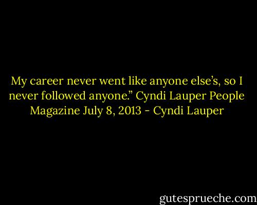 My career never went like anyone else’s, so I never followed anyone.” Cyndi Lauper People Magazine July 8, 2013 - Cyndi Lauper