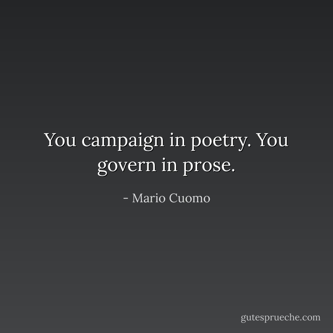 You campaign in poetry. You govern in prose. - Mario Cuomo