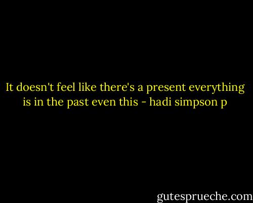 It doesn't feel like there's a present everything is in the past even this - hadi simpson p