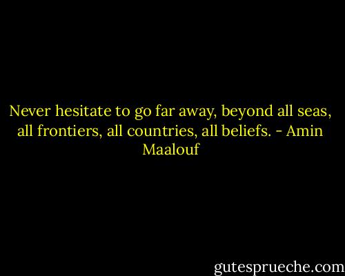 Never hesitate to go far away, beyond all seas, all frontiers, all countries, all beliefs. - Amin Maalouf