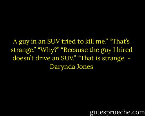 A guy in an SUV tried to kill me.”<br />“That’s strange.”<br />“Why?”<br />“Because the guy I hired doesn’t drive an SUV.”<br />“That is strange. - Darynda Jones
