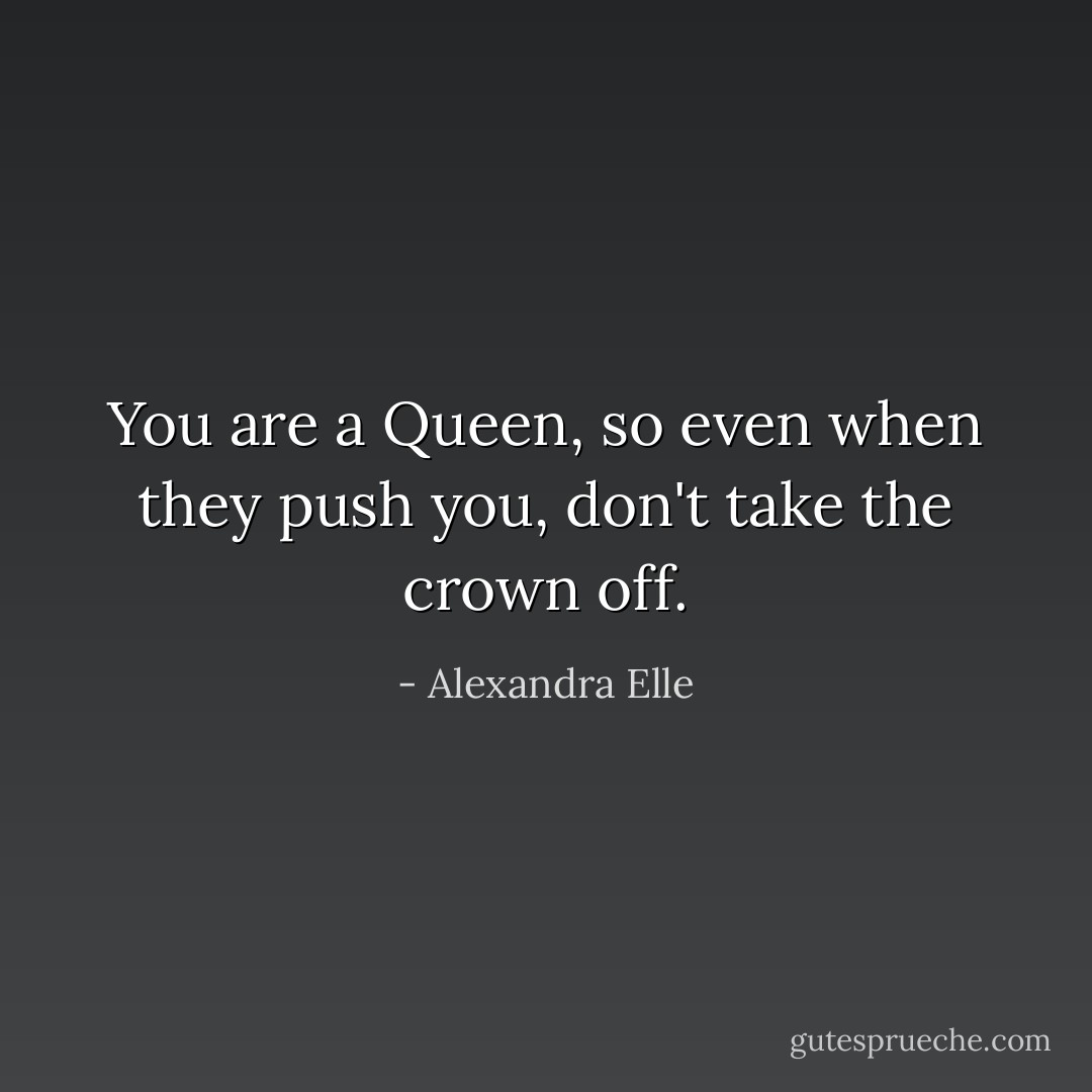 You are a Queen, so even when they push you, don't take the crown off. - Alexandra Elle