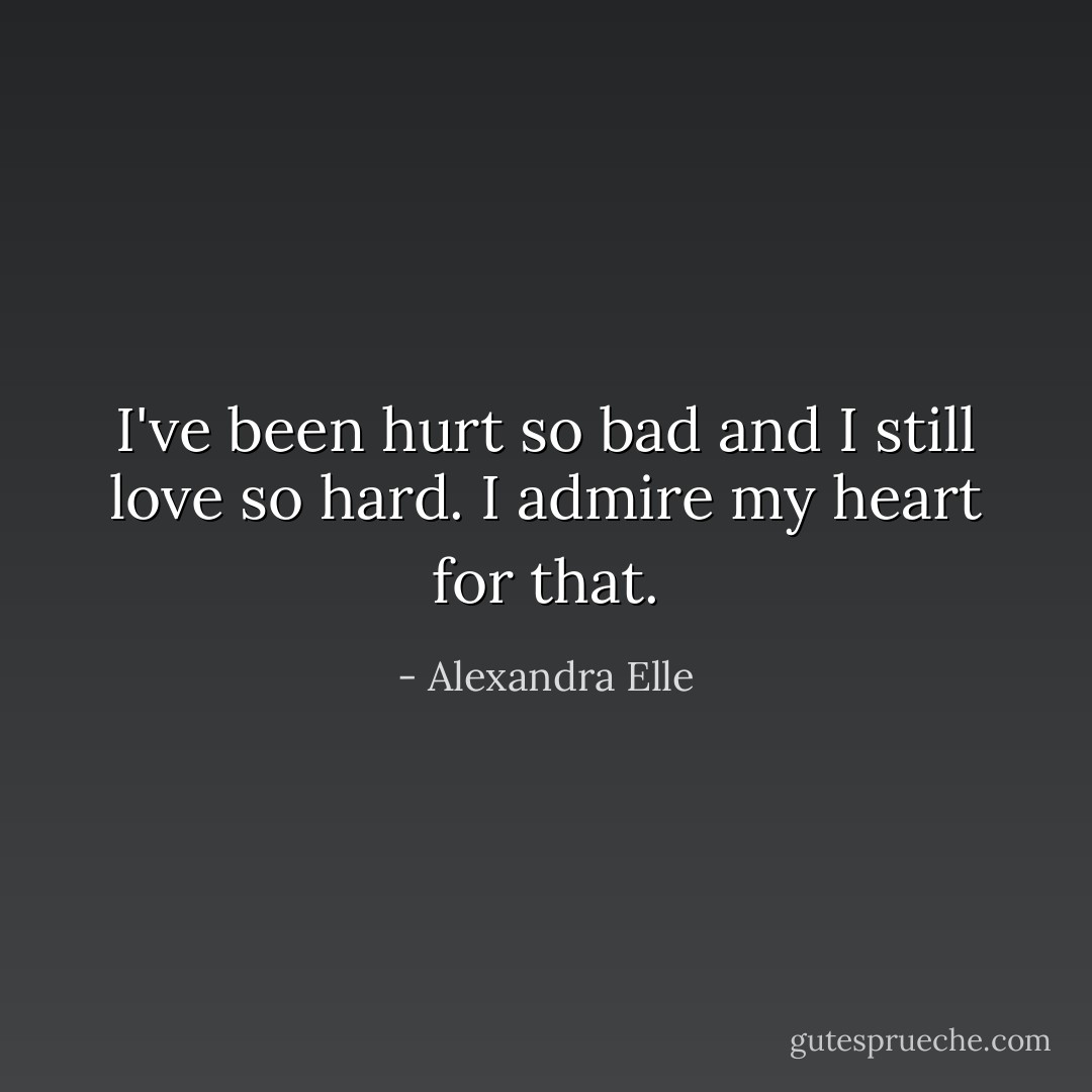 I've been hurt so bad and I still love so hard. I admire my heart for that. - Alexandra Elle