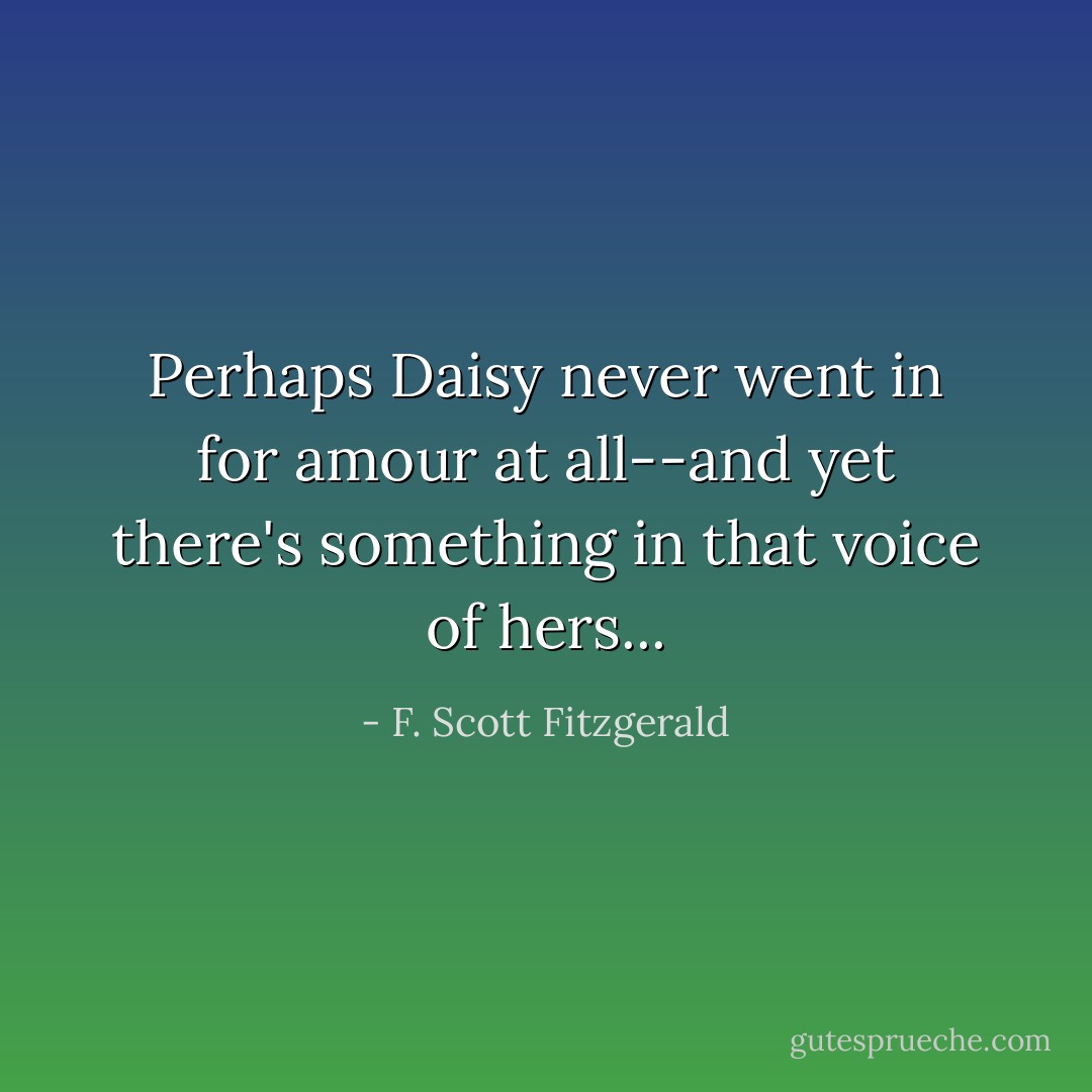 Perhaps Daisy never went in for amour at all--and yet there's something in that voice of hers... - F. Scott Fitzgerald