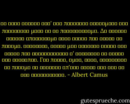 Το έργο τέχνης ειν' ένα παράλογο φαινόμενο και πρόκειται μόνο να το περιγράψουμε. Δε φέρνει κανένα αποτέλεσμα στον αγώνα που κάνει το πνεύμα. Αντίθετα, είναι μια ένδειξη αυτού του αγώνα που αντανακλάται σ' ολόκληρη τη σκέψη του ανθρώπου. Για πρώτη, όμως, φορά, αναγκάζει το πνεύμα να ξεφύγει απ'τον εαυτό του για να δει διαφορετικά. - Albert Camus