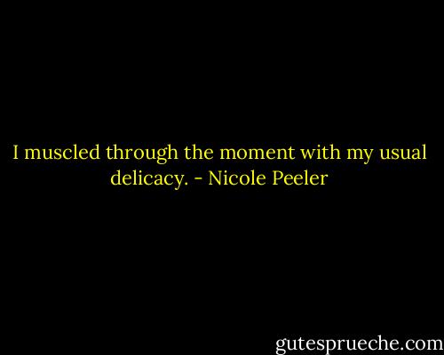 I muscled through the moment with my usual delicacy. - Nicole Peeler