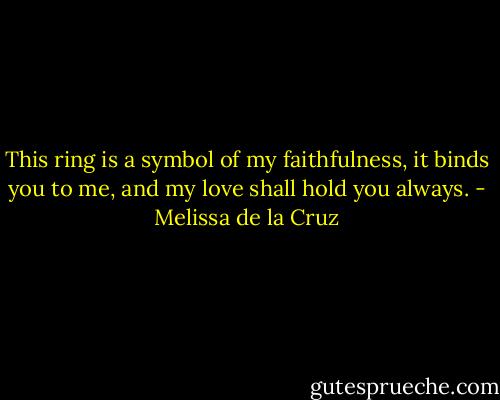 This ring is a symbol of my faithfulness, it binds you to me, and my love shall hold you always. - Melissa de la Cruz