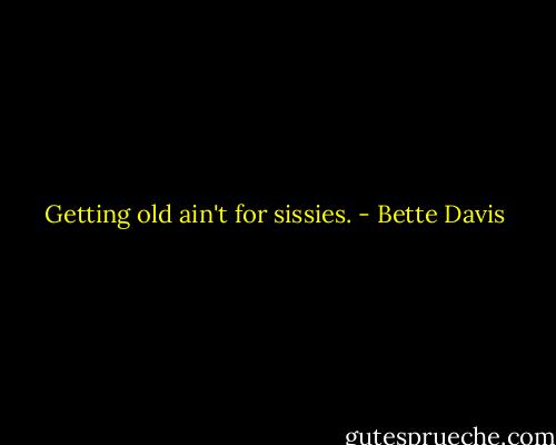 Getting old ain't for sissies. - Bette Davis