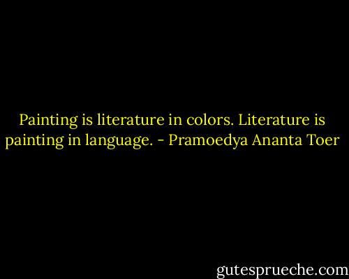 Painting is literature in colors. Literature is painting in language. - Pramoedya Ananta Toer