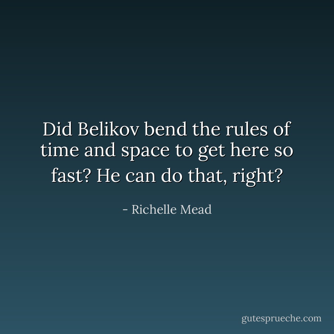 Did Belikov bend the rules of time and space to get here so fast? He can do that, right? - Richelle Mead