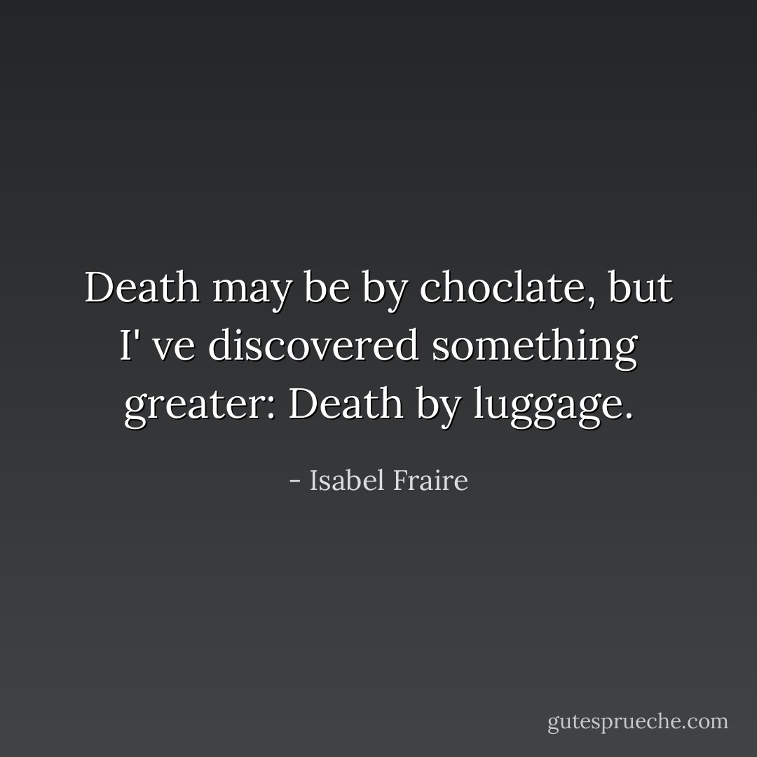 Death may be by choclate, but I' ve discovered something greater: Death by luggage. - Isabel Fraire