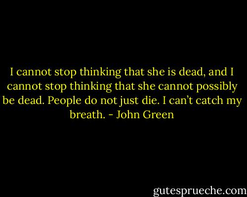 I cannot stop thinking that she is dead, and I cannot stop thinking that she cannot possibly be dead. People do not just die. I can’t catch my breath. - John Green