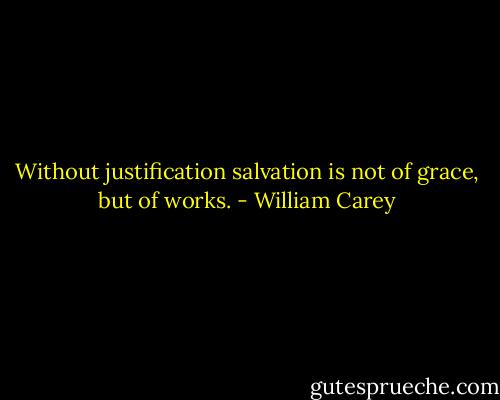 Without justification salvation is not of grace, but of works. - William Carey
