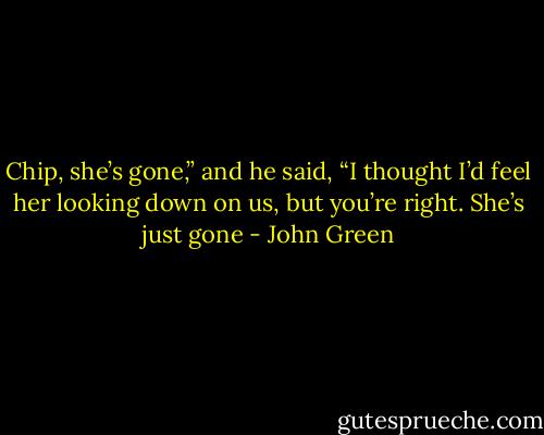 Chip, she’s gone,” and he said, “I thought I’d feel her looking down on us, but you’re right. She’s just gone - John Green
