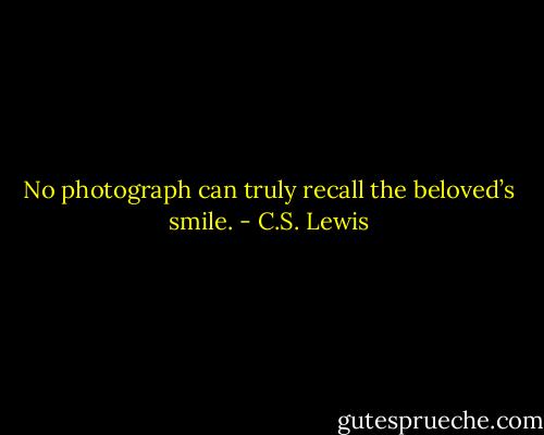 No photograph can truly recall the beloved’s smile. - C.S. Lewis