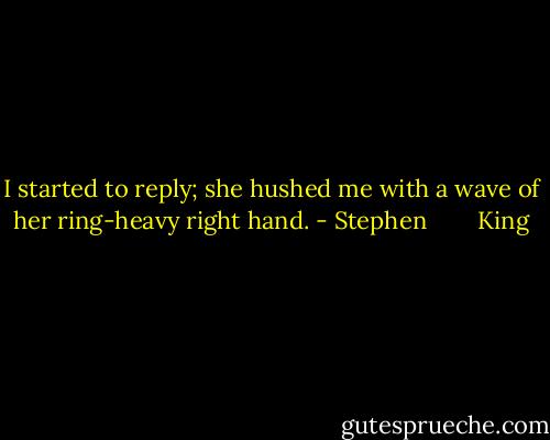 I started to reply; she hushed me with a wave of her ring-heavy right hand. - Stephen        King