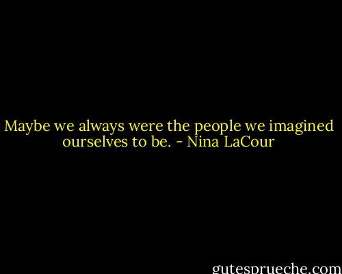 Maybe we always were the people we imagined ourselves to be. - Nina LaCour
