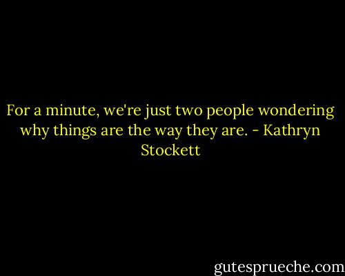 For a minute, we're just two people wondering why things are the way they are. - Kathryn Stockett