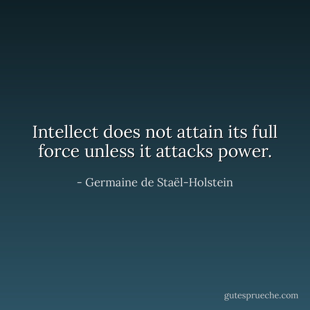 Intellect does not attain its full force unless it attacks power. - Germaine de Staël-Holstein