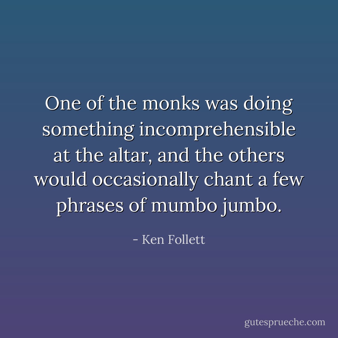 One of the monks was doing something incomprehensible at the altar, and the others would occasionally chant a few phrases of mumbo jumbo. - Ken Follett