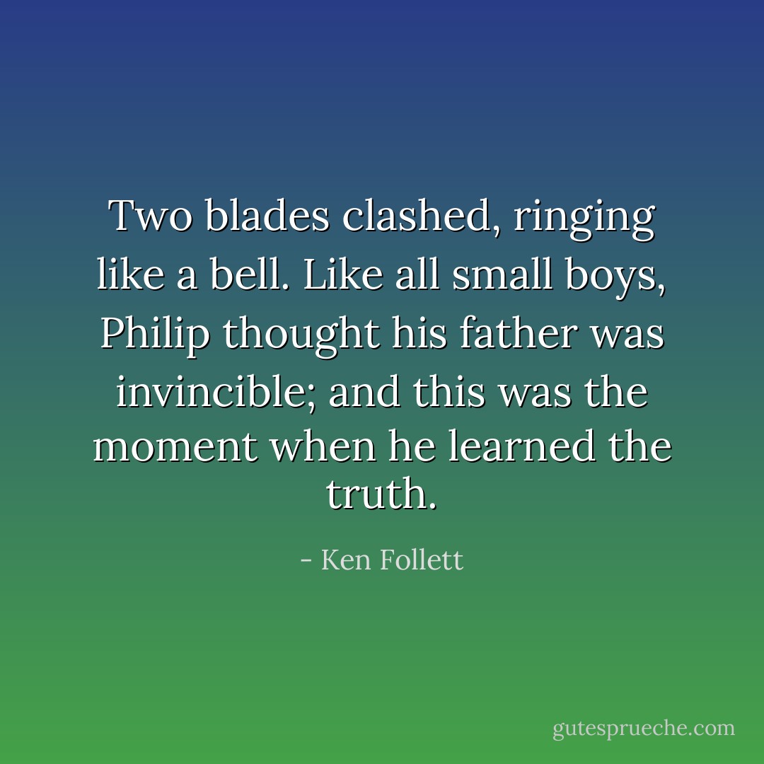 Two blades clashed, ringing like a bell. Like all small boys, Philip thought his father was invincible; and this was the moment when he learned the truth. - Ken Follett