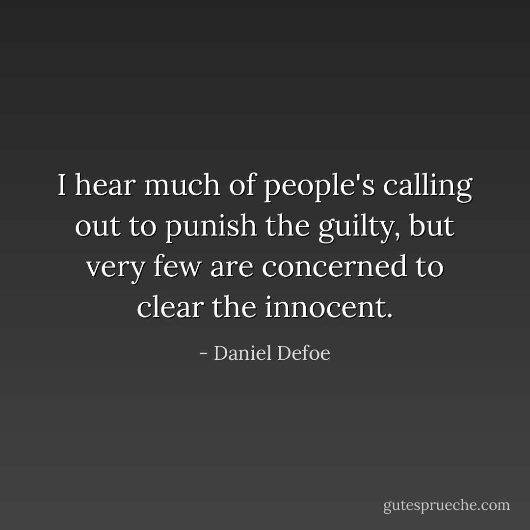 I hear much of people's calling out to punish the guilty, but very few are concerned to clear the innocent. - Daniel Defoe